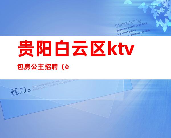 贵阳白云区ktv包房公主招聘（贵阳KTV招聘包房公主）