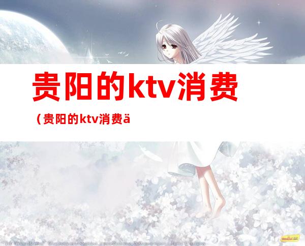 贵阳的ktv消费(贵阳的ktv消费价格)