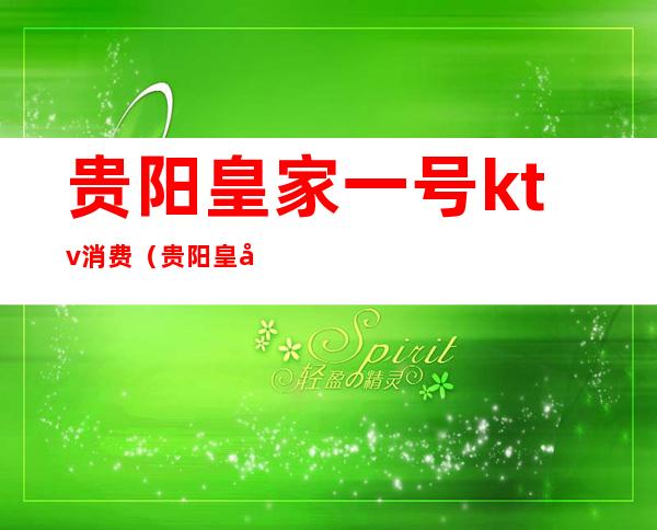 贵阳皇家一号ktv消费(贵阳皇家一号国际ktv)