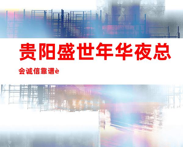 贵阳盛世年华夜总会诚信靠谱详情价格一览_重复