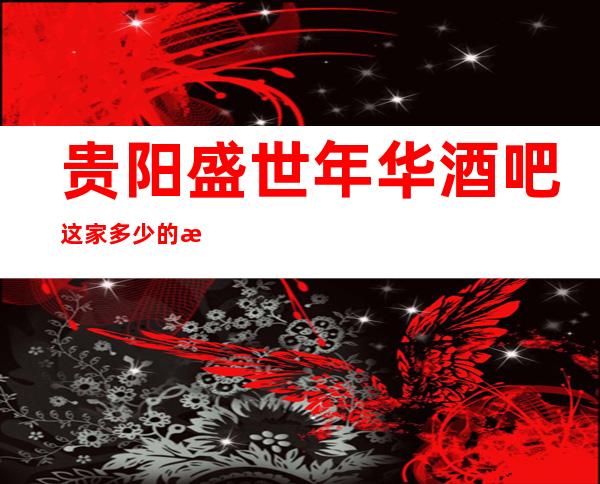贵阳盛世年华酒吧这家多少的消费环境档次如何