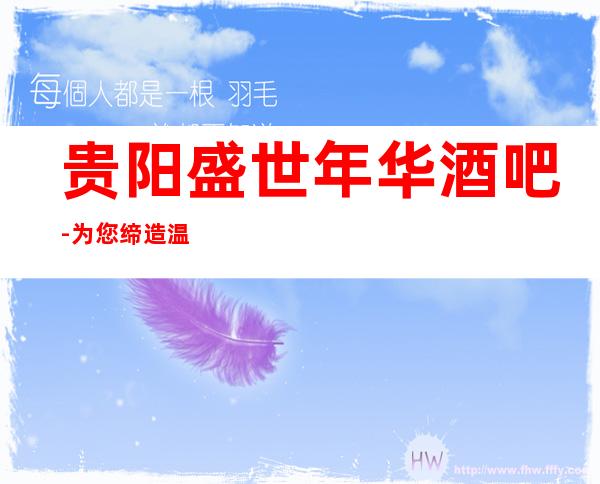 贵阳盛世年华酒吧-为您缔造温馨、舒适的娱乐空间
