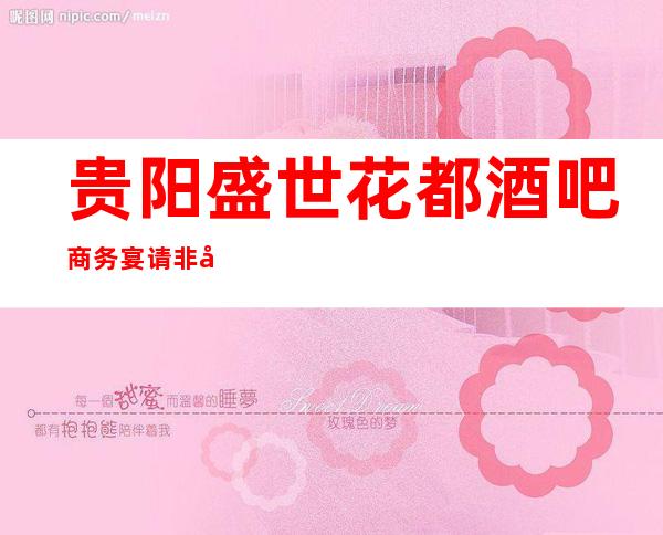 贵阳盛世花都酒吧商务宴请非常适合你