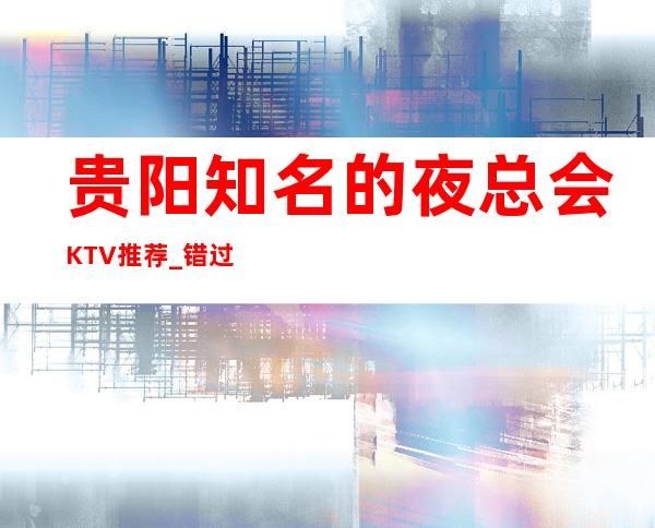 贵阳知名的夜总会KTV推荐_错过这家,就没有这个店！