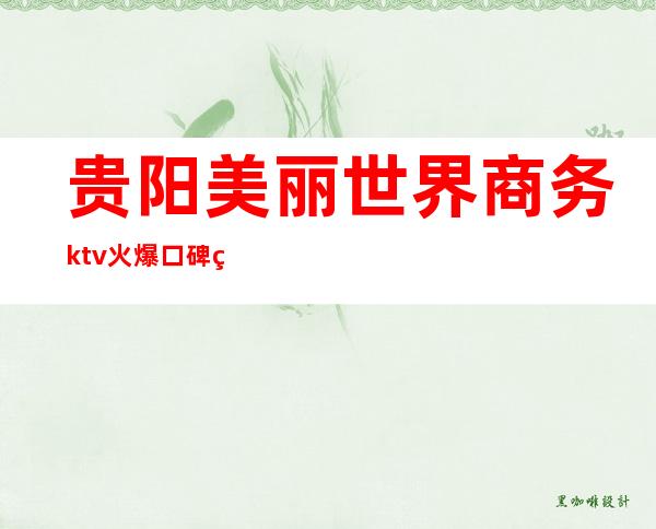 贵阳美丽世界商务ktv火爆口碑的KTV-贵阳性价比高的ktv – 贵阳乌当商务KTV