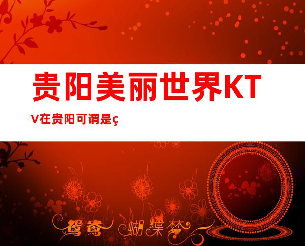 贵阳美丽世界KTV在贵阳可谓是生意火爆及档次高的夜总会