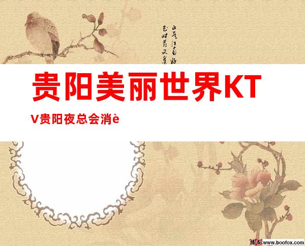 贵阳美丽世界KTV贵阳夜总会消费预订-夜总会娱乐夜总会指南