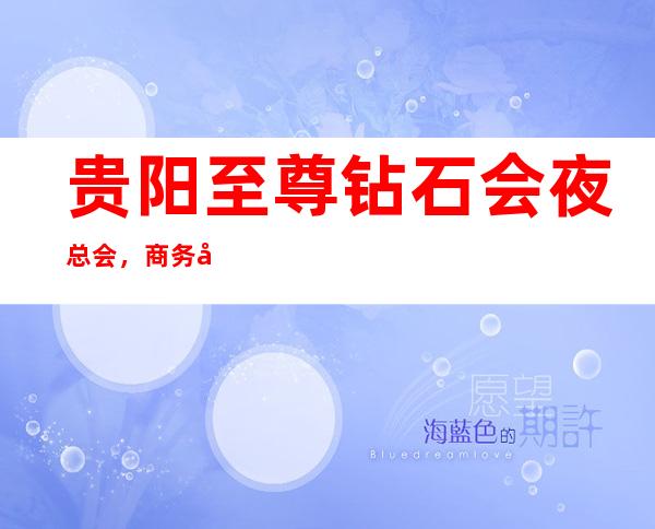 贵阳至尊钻石会夜总会，商务宴请招待客户的好地方
