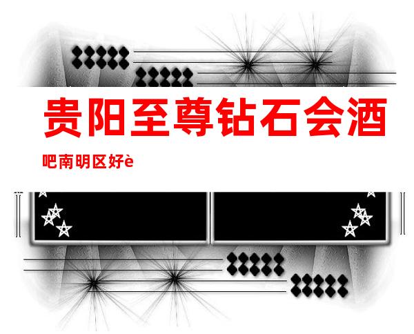 贵阳至尊钻石会酒吧南明区好耍不过时的高档次酒吧