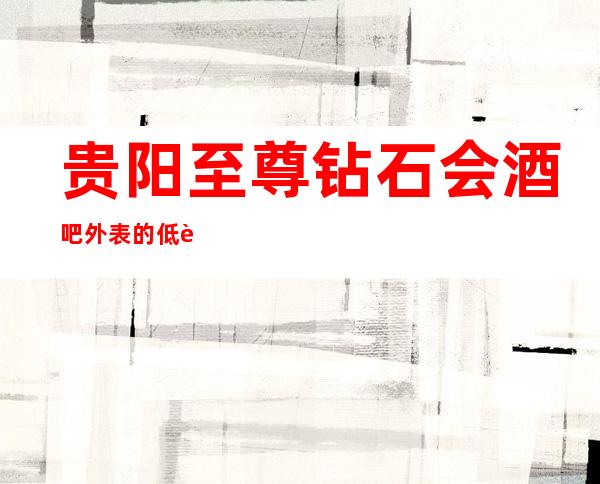 贵阳至尊钻石会酒吧外表的低调内部奢华精致的酒吧