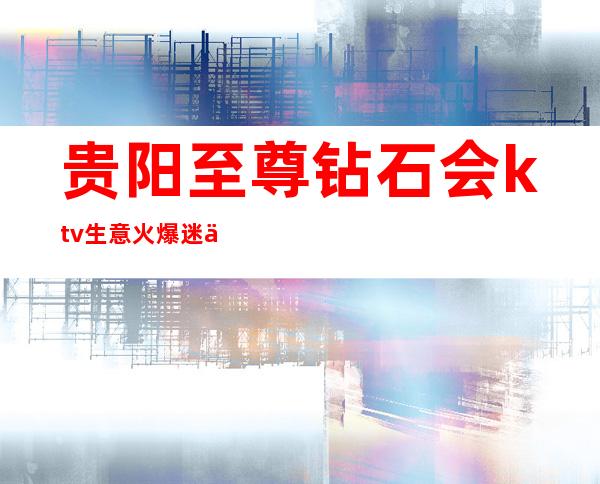 贵阳至尊钻石会ktv生意火爆迷之自信的夜总会