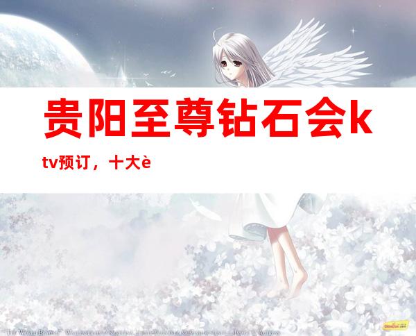 贵阳至尊钻石会ktv预订，十大贵阳夜总会排行榜强烈推荐
