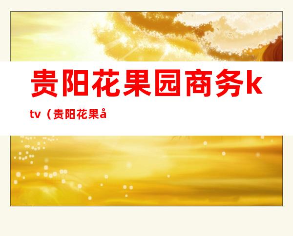 贵阳花果园商务ktv（贵阳花果园商务ktv招聘）