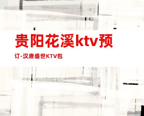 贵阳花溪ktv预订-汉唐盛世KTV包房活动精彩不断!