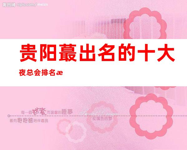 贵阳蕞出名的十大夜总会排名攻略，这几家不容错过！