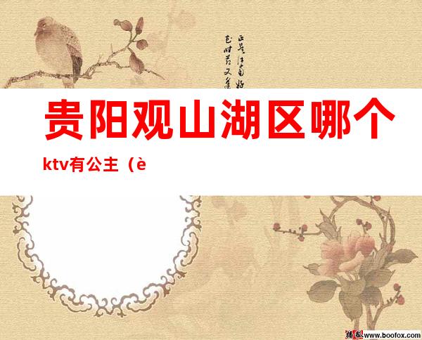 贵阳观山湖区哪个ktv有公主(贵阳观山湖ktv哪里有陪酒的)