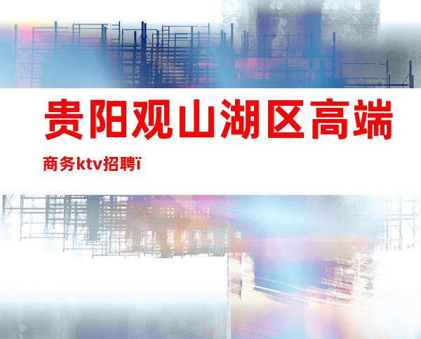 贵阳观山湖区高端商务ktv招聘(贵阳凤凰城ktv招聘信息)