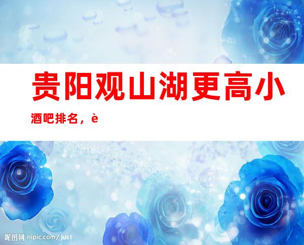 贵阳观山湖更高小酒吧排名,这几家让你大饱眼福