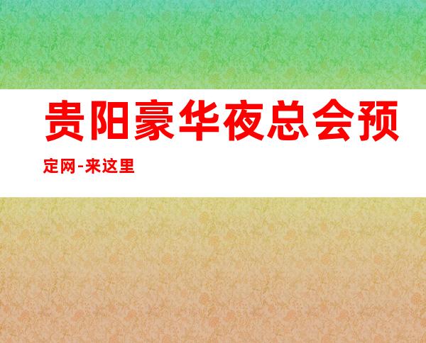 贵阳豪华夜总会预定网-来这里展现你的魅力,证明你的实力
