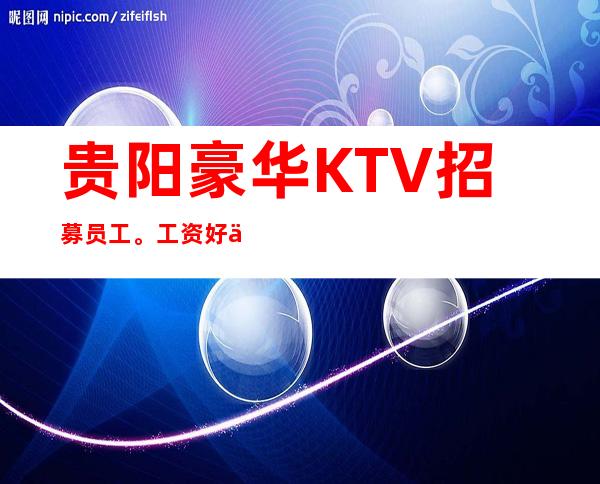 贵阳豪华KTV招募员工。工资好上班保底上班无压力