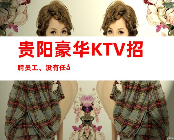 贵阳豪华KTV招聘员工、没有任务竞争小好上班报销路费