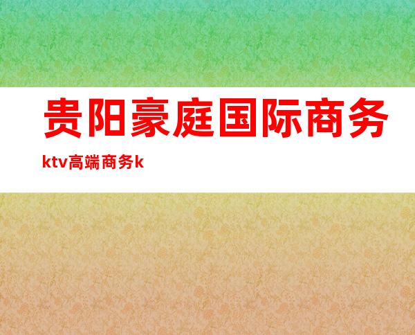 贵阳豪庭国际商务ktv高端商务ktv-贵阳商务ktv怎么预定 – 贵阳小河商务KTV