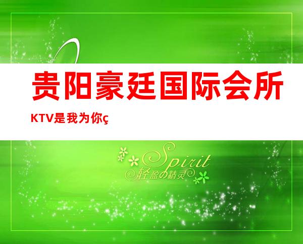 贵阳豪廷国际会所KTV是我为你精心精选一家
