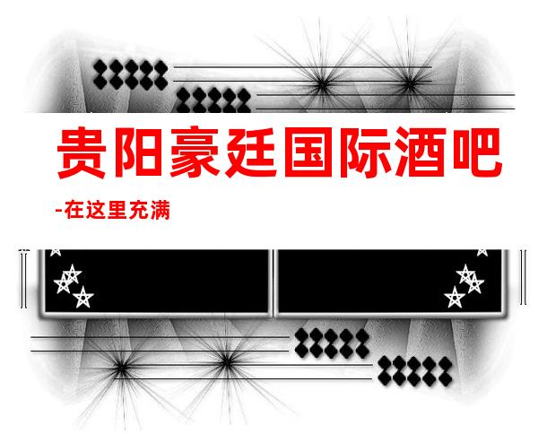 贵阳豪廷国际酒吧-在这里充满温情,充满快乐,低调与奢华
