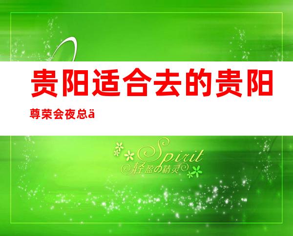 贵阳适合去的贵阳尊荣会夜总会,他好像适合你