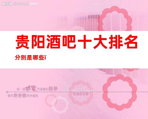 贵阳酒吧十大排名分别是哪些,一览贵阳商务酒吧会所排行榜