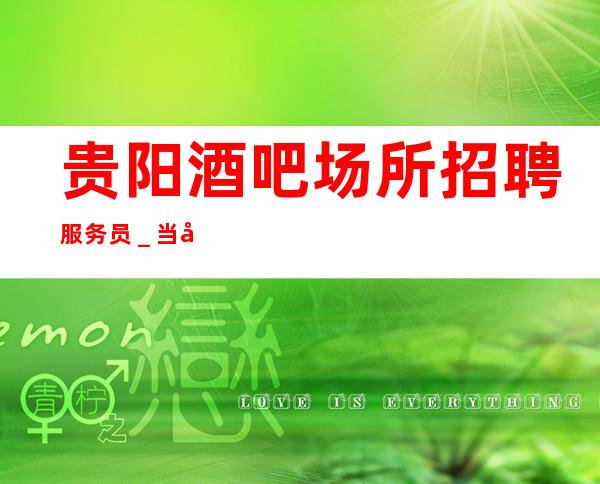 贵阳酒吧场所招聘服务员_当天开始上班不收杂费