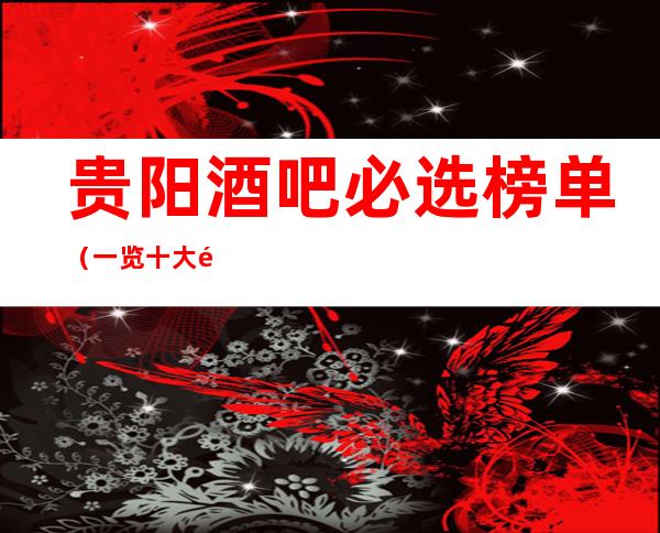 贵阳酒吧必选榜单(一览十大酒吧场所详情攻略及消费)