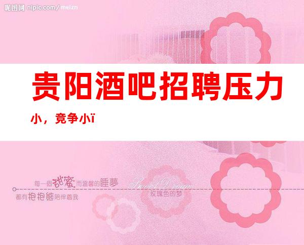 贵阳酒吧招聘压力小,竞争小,期待你加入最强团队