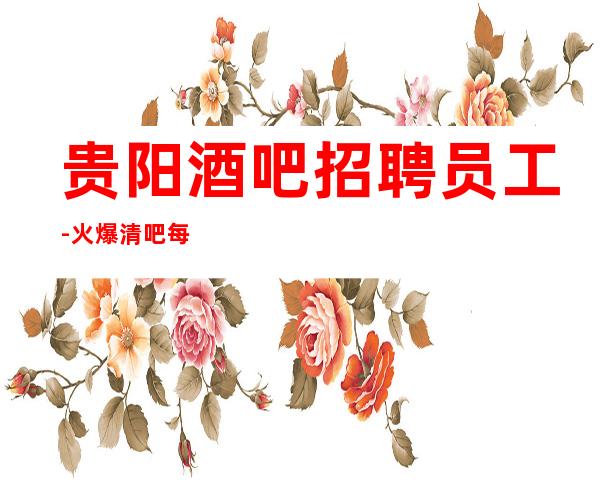 贵阳酒吧招聘员工-火爆清吧每天两个班轻松
