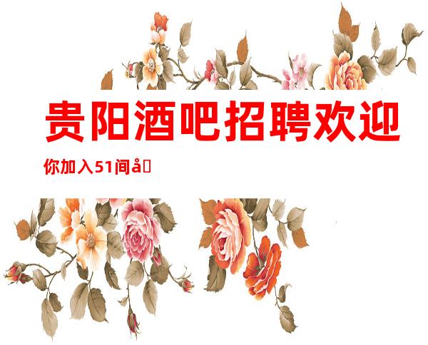 贵阳酒吧招聘欢迎你加入51间包厢生意火爆