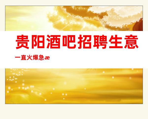 贵阳酒吧招聘生意一直火爆急招急招急招（说三遍）