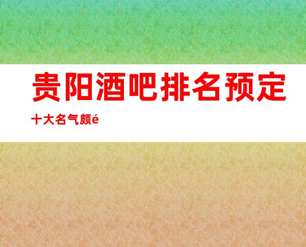 贵阳酒吧排名预定十大名气颇高的商务会所休闲酒吧消费介绍