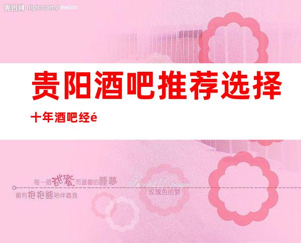 贵阳酒吧推荐选择十年酒吧经验带你走进贵阳夜生活预订