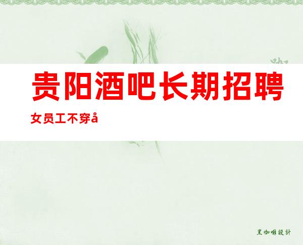 贵阳酒吧长期招聘女员工不穿工服不收费