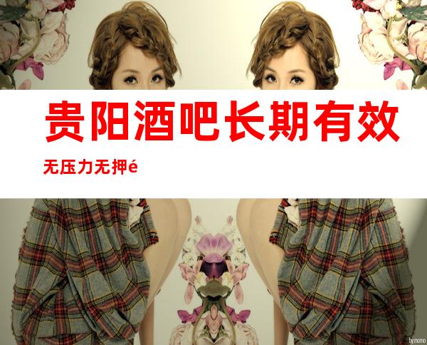 贵阳酒吧长期有效无压力无押金