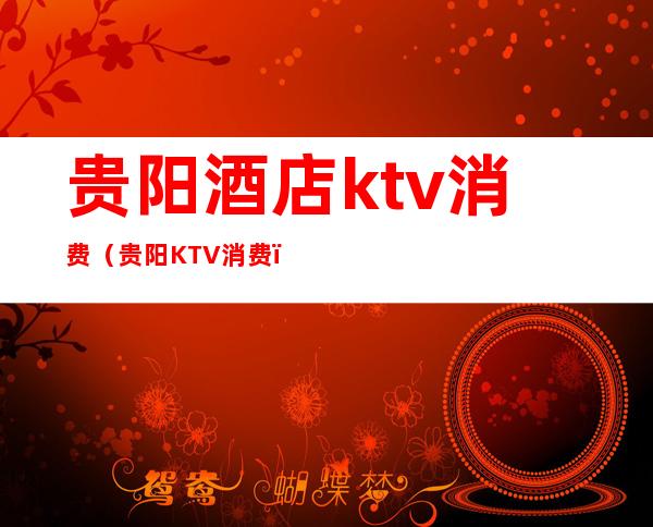贵阳酒店ktv消费(贵阳KTV消费)