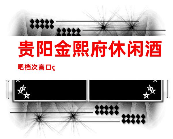 贵阳金熙府休闲酒吧档次高口碑好是你的娱乐专属吗?