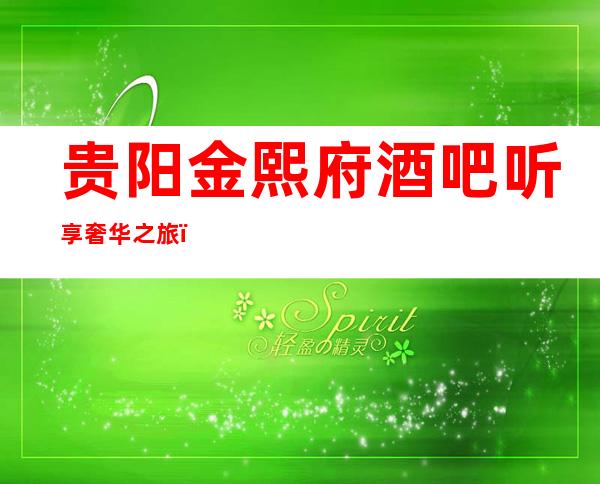 贵阳金熙府酒吧听享奢华之旅,唱享金熙府更高酒吧