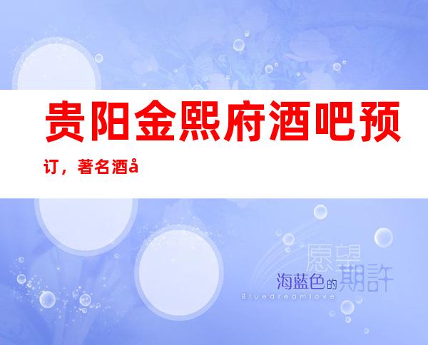 贵阳金熙府酒吧预订,著名酒吧,因你而荣耀!