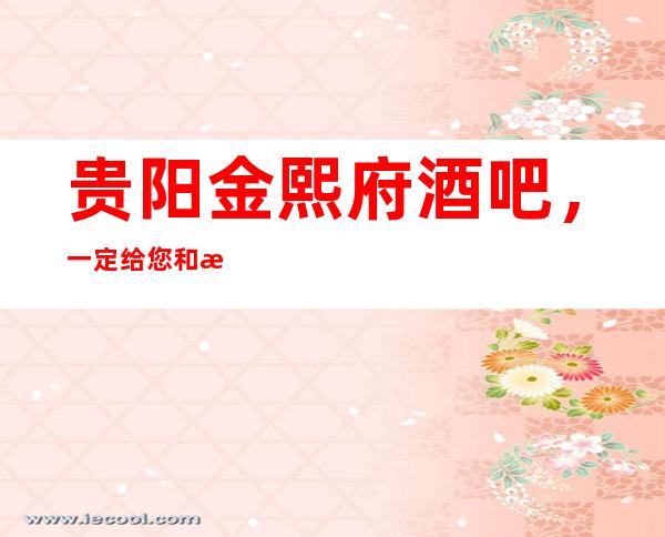 贵阳金熙府酒吧,一定给您和您的朋友带来宾至如归