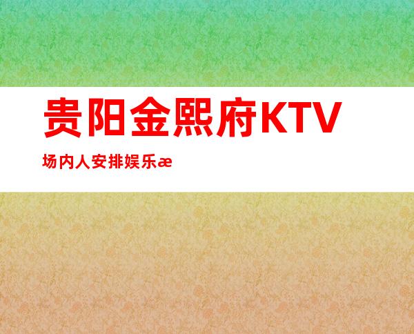 贵阳金熙府KTV场内人安排娱乐气氛安排起来消费预订