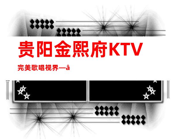 贵阳金熙府KTV完美歌唱视界——金熙府俱乐部