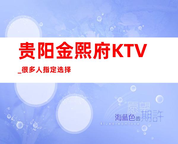 贵阳金熙府KTV_很多人指定选择这家,为什么？