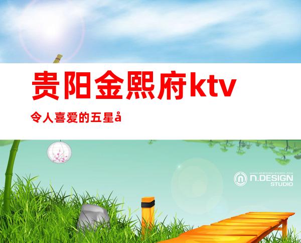 贵阳金熙府ktv令人喜爱的五星夜总会预订消费价格不贵