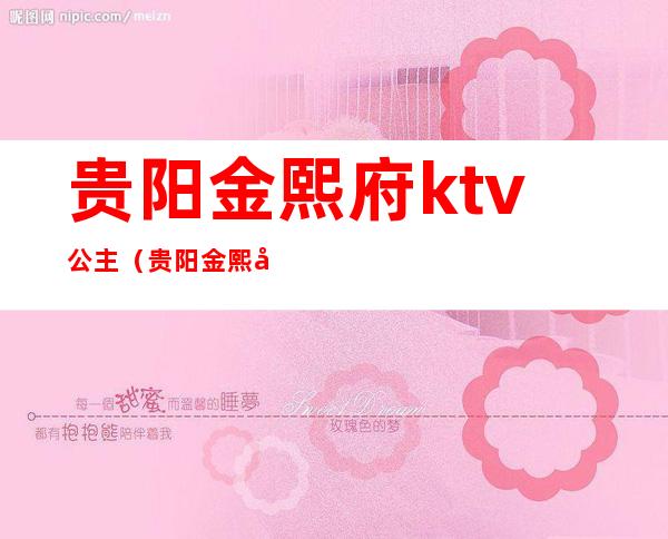 贵阳金熙府ktv公主(贵阳金熙府点陪酒女多少钱)